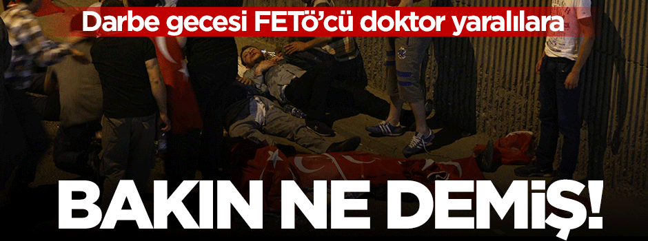 Darbe gecesi FETÖ’cü doktor yaralılara bakın ne demiş!