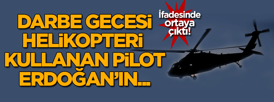 Darbe gecesi helikopteri kullanan pilot Erdoğan'ın pilotu çıktı!