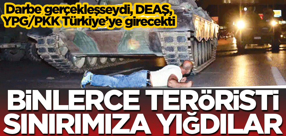 Darbe gerçekleşseydi, DEAŞ, YPG/PKK Türkiye’ye girecekti! Binlerce teröristi sınırımıza yığdılar