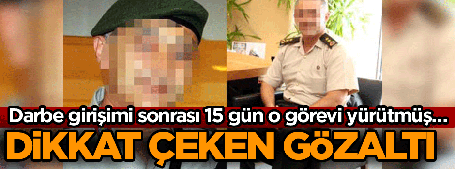 Darbe girişimi sonrası 15 gün o görevi yürütmüş… Dikkat çeken gözaltı