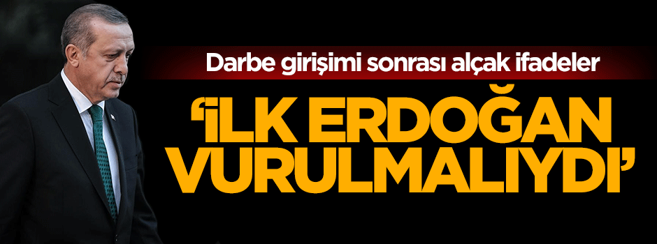 Darbe girişimi sonrası inanılmaz alçaklık: İlk Erdoğan vurulmalıydı