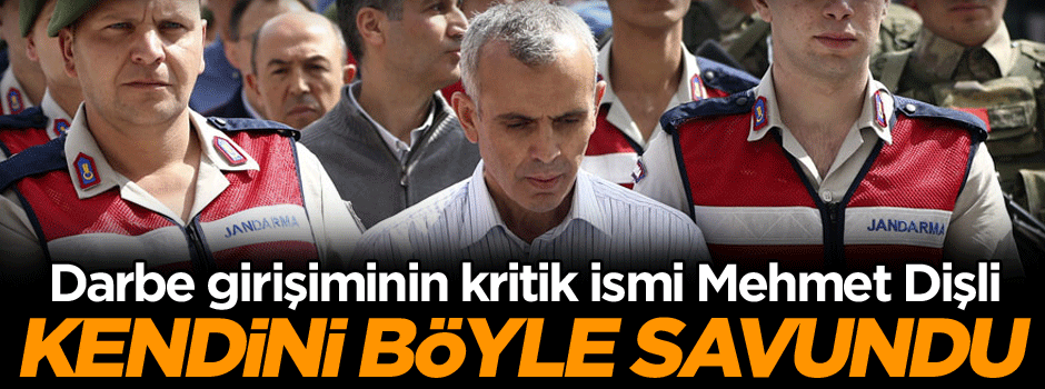 Darbe girişiminin kritik ismi Mehmet Dişli kendini böyle savundu