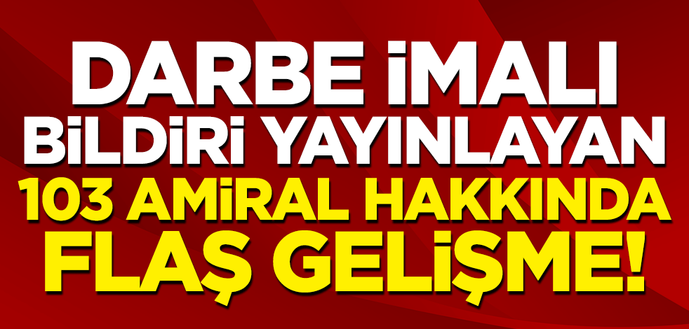 Darbe imalı bildiri yayımlayan 103 emekli amiral hakkında flaş gelişme
