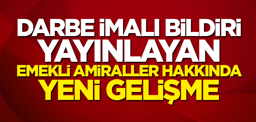 Darbe imalı bildiri yayınlayan emekli amiraller hakkında yeni gelişme