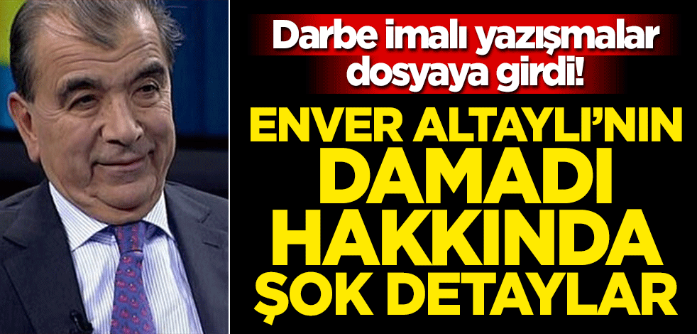 Darbe imalı yazışmalar dosyaya girdi! Enver Altaylı'nın damadı hakkında detaylar ortaya çıktı