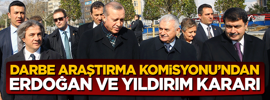 Darbe Araştırma Komisyonu Erdoğan ve Yıldırım kararını verdi