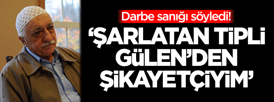 Darbe sanığı, Fetullah Gülen'e 'şarlatan' dedi!