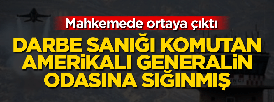 Darbe sanığı komutan 15 Temmuz'da Amerikalı generalin odasına sığınmış