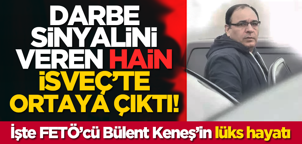 Darbe sinyalini veren hain İsveç’te ortaya çıktı! İşte FETÖ’cü Bülent Keneş’in lüks hayatı