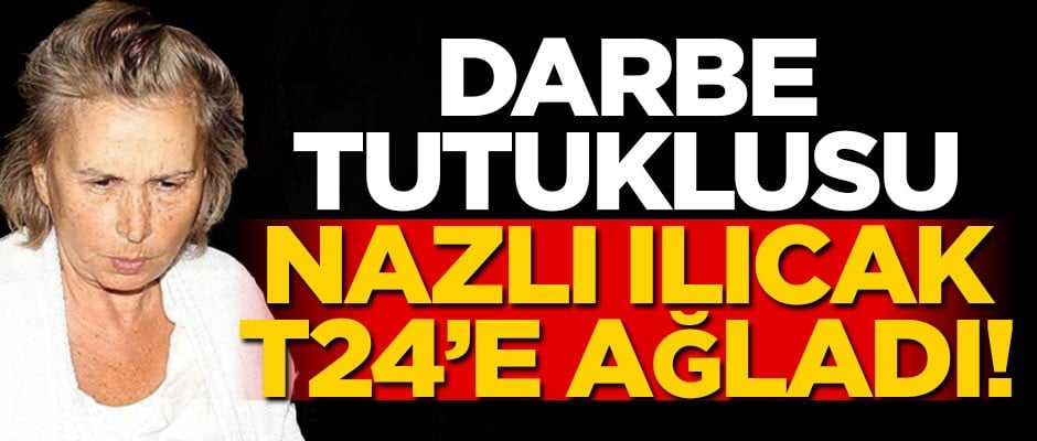 Darbe tutuklusu Nazlı Ilıcak T24'e ağladı