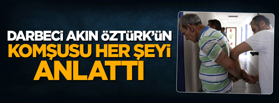 Darbeci Akın Öztürk'ün komşusu her şeyi tek tek anlattı