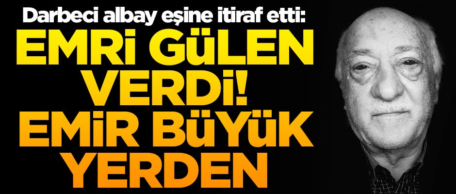 Darbeci albay eşine itiraf etti! "Emir büyük yerden, emri Fetullah Gülen verdi"