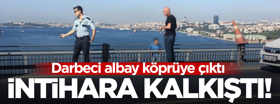 Darbeci albay köprüde intihar etmeye kalkıştı!