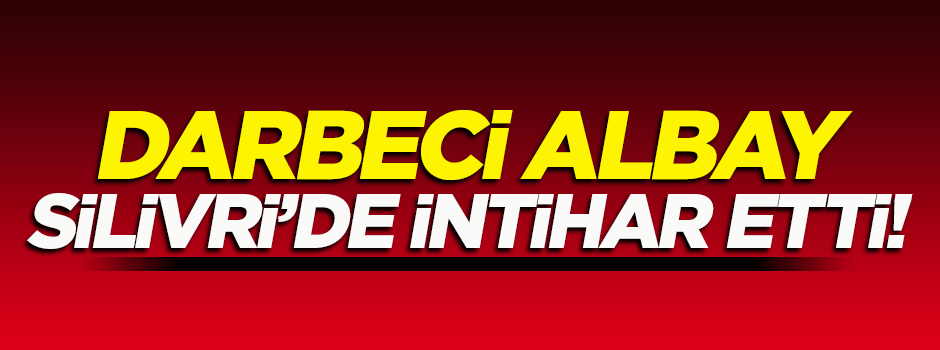 Darbeci Albay Silivri Cezaevi'nde intihar etti