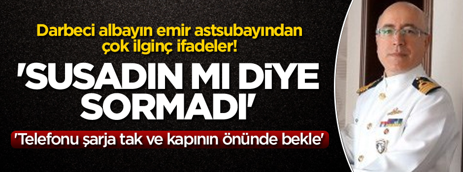 Darbeci albayın emir astsubayından ilginç ifadeler! 'Susadın mı diye sormadı'