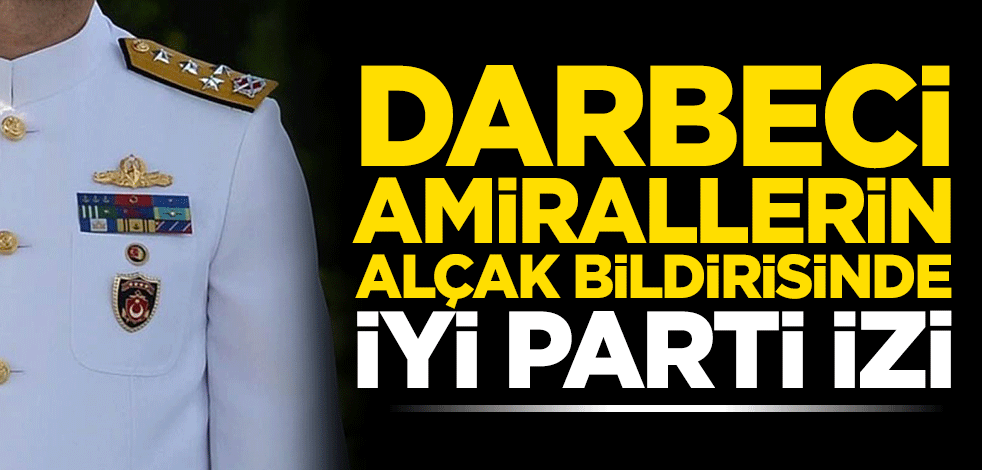 Darbeci amirallerin alçak bildirisinde İYİ Parti izi