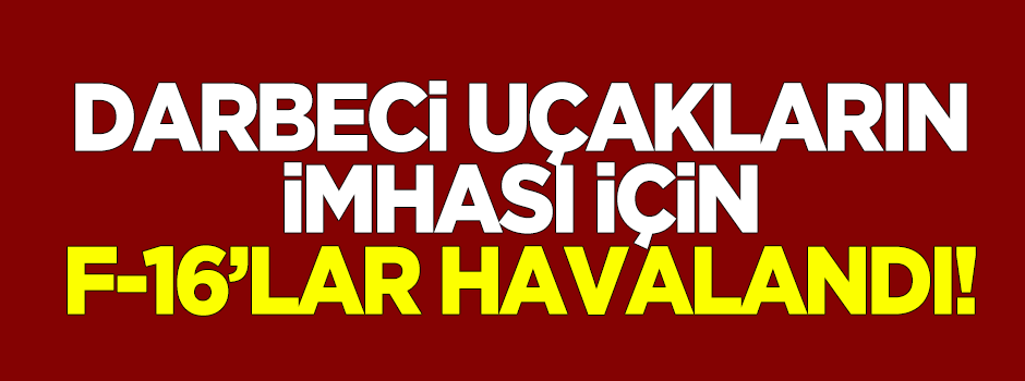 Darbeci askeri uçakların imhası için F-16'lar havalandı!