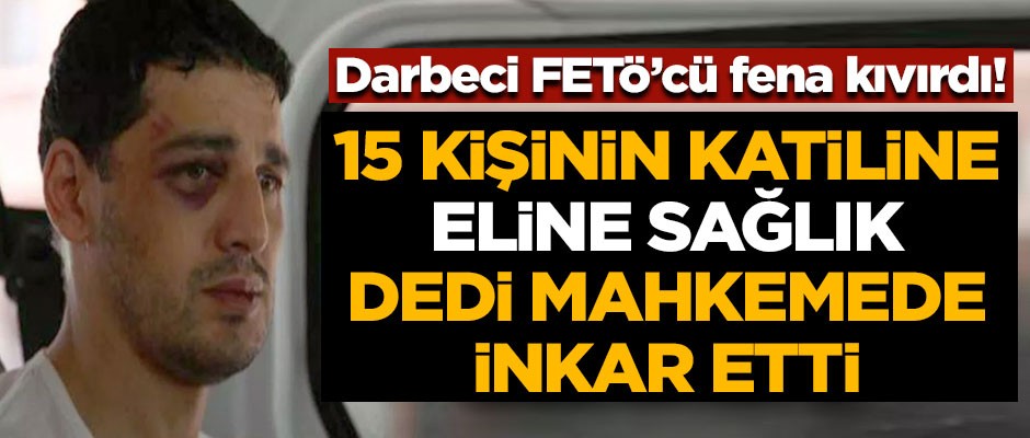 Darbeci FETÖ'cü fena kıvırdı! 15 kişinin katiline "eline sağlık" dedi, mahkemede inkar etti