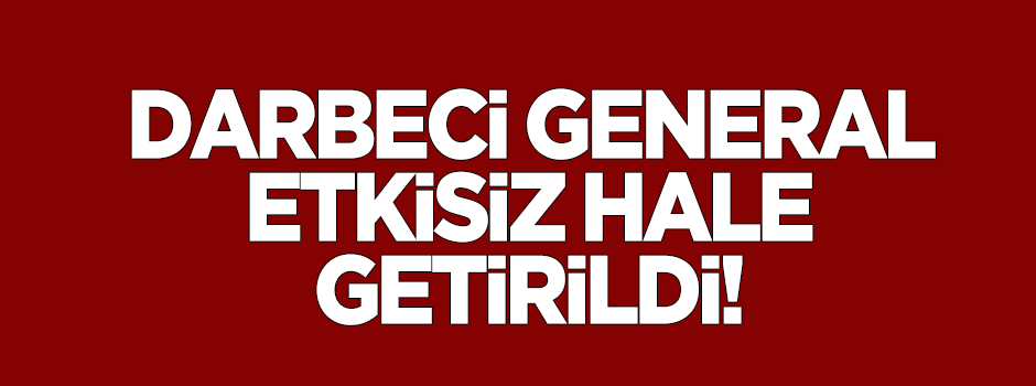 Darbeci general etkisiz hale getirildi!