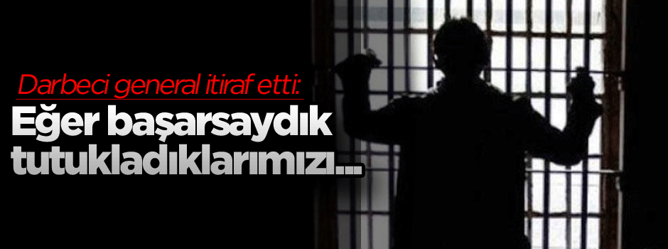 Darbeci general itiraf etti