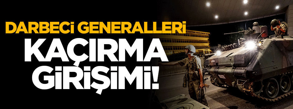Darbeci generalleri adliyeden kaçırmaya çalıştılar