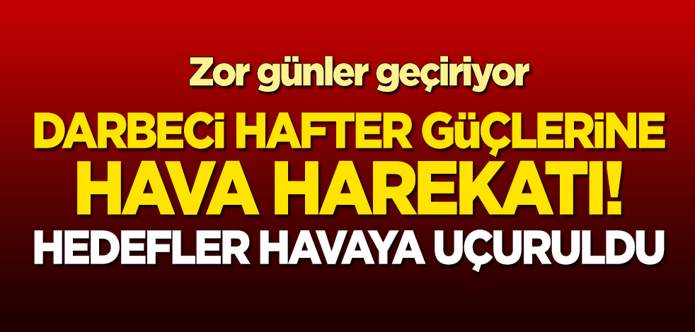 Darbeci Hafter güçlerine hava harekatı! Hedefler havaya uçuruldu