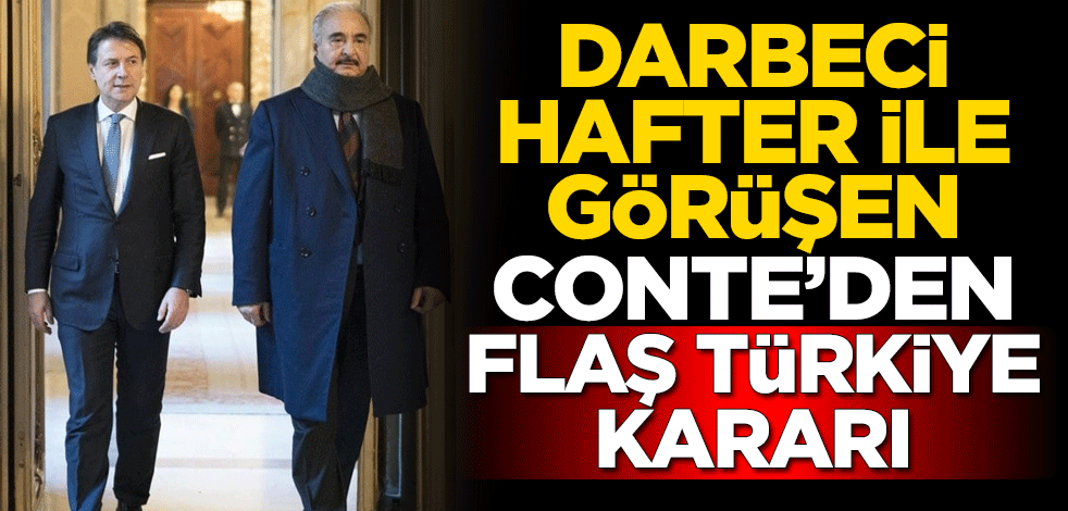 Darbeci Hafter ile görüşen İtalya Başbakanı Conte'den flaş Türkiye kararı