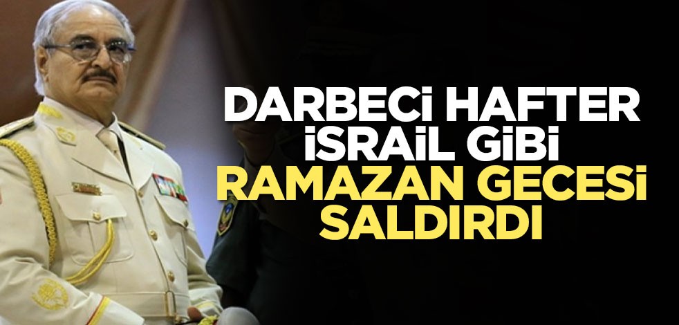 Darbeci Hafter İsrail gibi Ramazan gecesi saldırdı