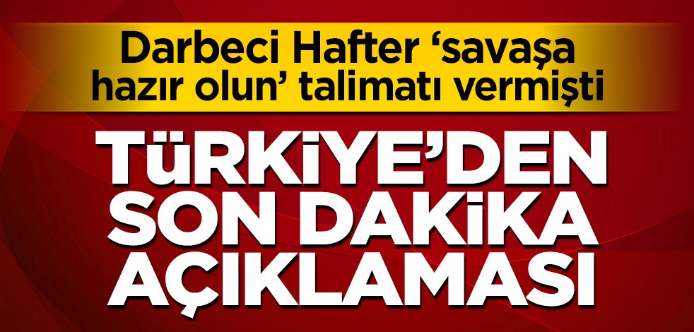 Darbeci Hafter ‘savaşa hazır olun’ talimatı vermişti! Türkiye’den son dakika açıklaması