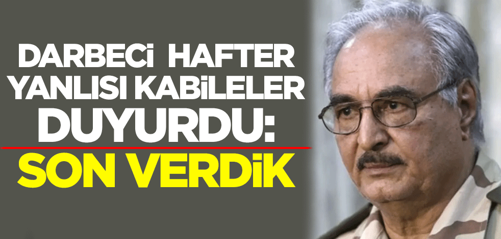 Darbeci Hafter yanlısı kabileler duyurdu: Son verdik