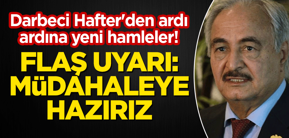 Darbeci Hafter'den ardı ardına yeni hamleler! Flaş uyarı: Müdahaleye hazırız