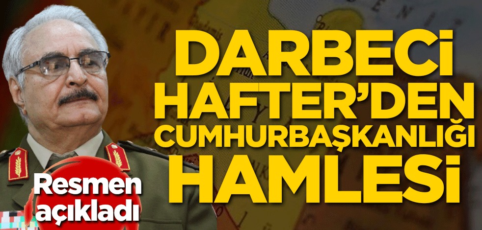 Darbeci Hafter'den cumhurbaşkanlığı hamlesi! Resmen açıkladı