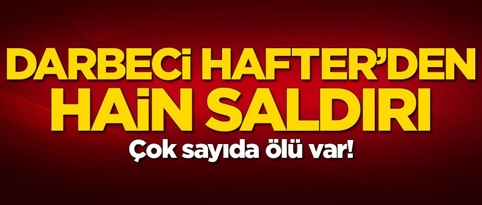 Darbeci Hafter'den hain saldırı! Çok sayıda ölü var