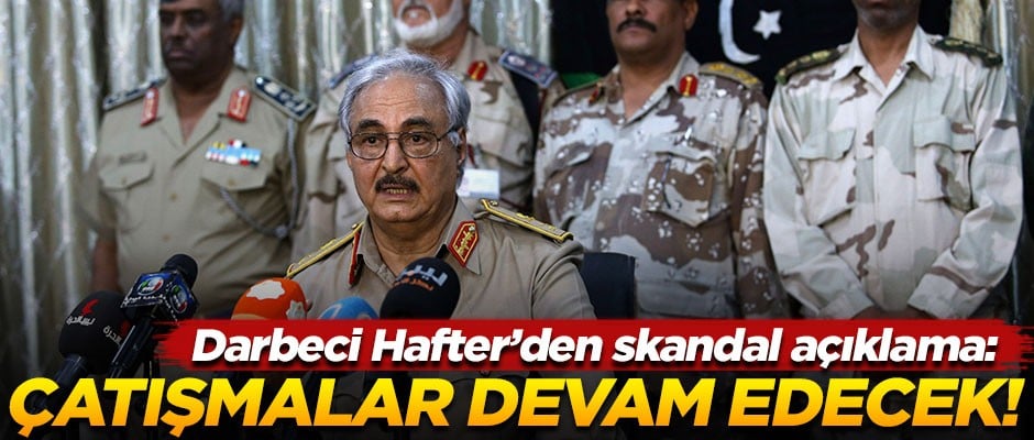 Darbeci Hafter'den skandal açıklama! "Çatışmalar devam edecek"