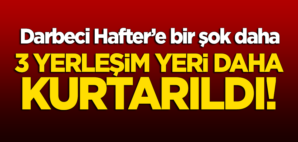 Darbeci Hafter'e bir şok daha! 3 yerleşim yeri daha kurtarıldı