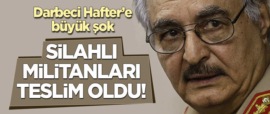 Darbeci Hafter'e büyük şok! Silahlı militanları teslim oldu