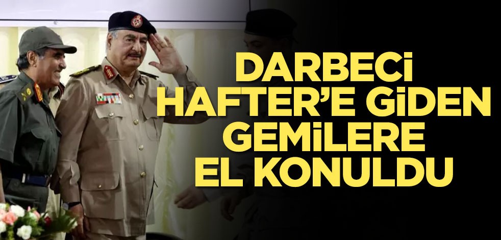 Darbeci Hafter'e giden gemilere el konuldu