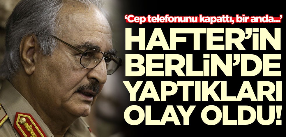 Darbeci Hafter'in Berlin'de yaptıkları olay oldu! ‘Cep telefonunu kapattı, bir anda...’