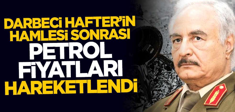 Darbeci Hafter'in hamlesi petrol fiyatlarını hareketlendirdi