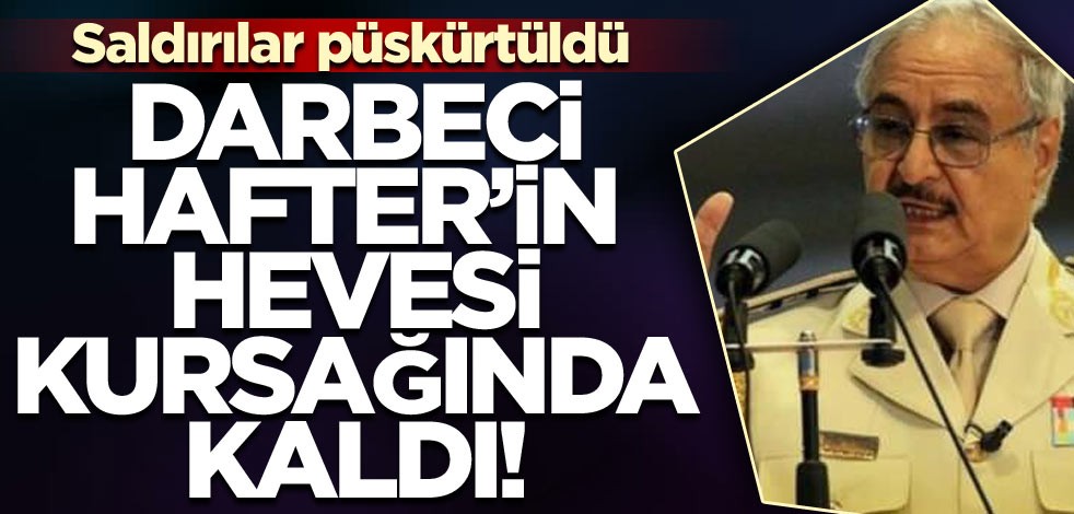 Darbeci Hafter’in hevesi kursağında kaldı! Saldırılar püskürtüldü
