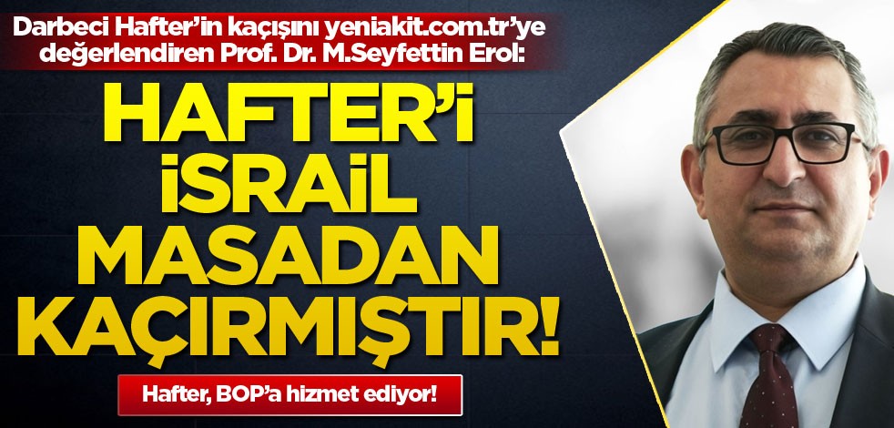 Darbeci Hafter’in kaçışını yeniakit.com.tr’ye değerlendiren Prof. Dr. Mehmet Seyfettin Erol: Hafter'i İsrail masadan kaçırmıştır!