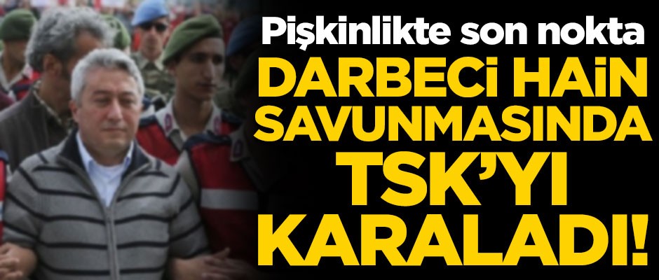 Darbeci hain, savunmasında TSK'yı karaladı! Pişkinlikte son nokta