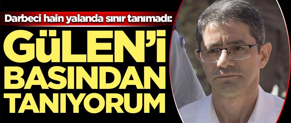Darbeci hain yalanda sınır tanımadı: Fetullah Gülen'i basından tanıyorum