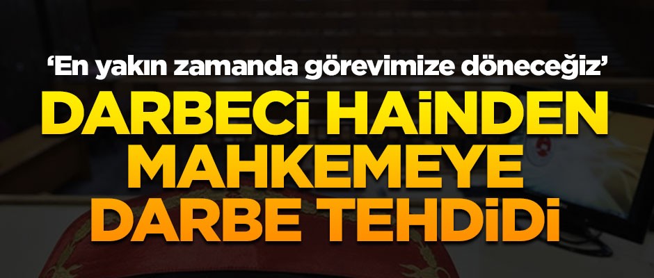 Darbeci hainden mahkemeye 'darbe' tehdidi! 'En yakın zamanda görevimize döneceğiz'