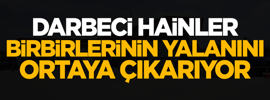 Darbeci hainler birbirlerinin yalanını ortaya çıkarıyor