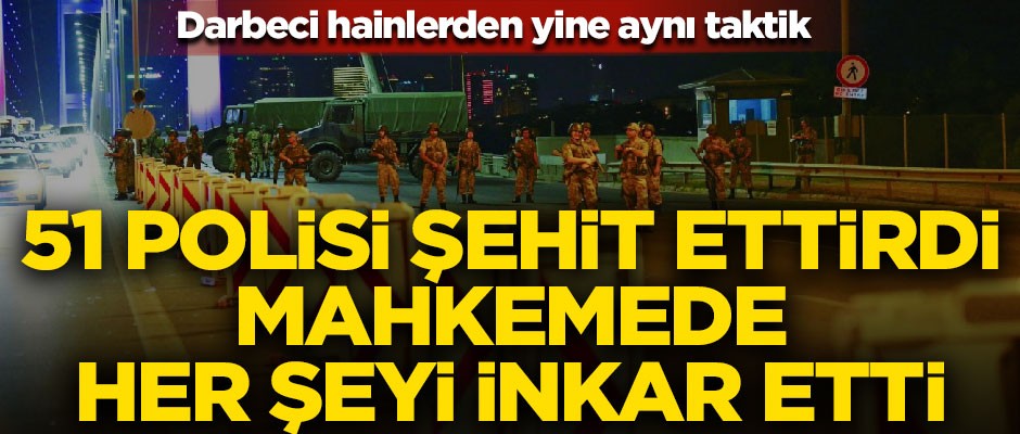 Darbeci hainlerden yine aynı taktik! 51 polisi şehit ettirdi, mahkemede inkar etti