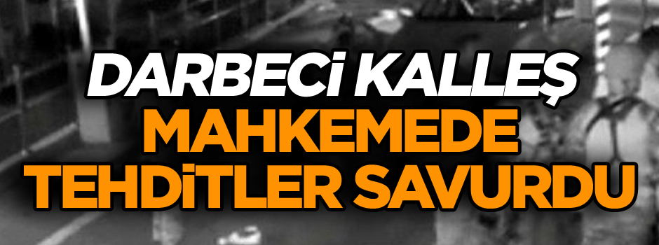 Darbeci kalleş mahkemede tehditler savurdu