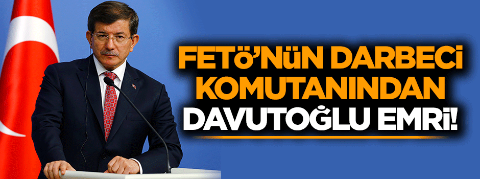 Darbeci komutandan Davutoğlu emri!
