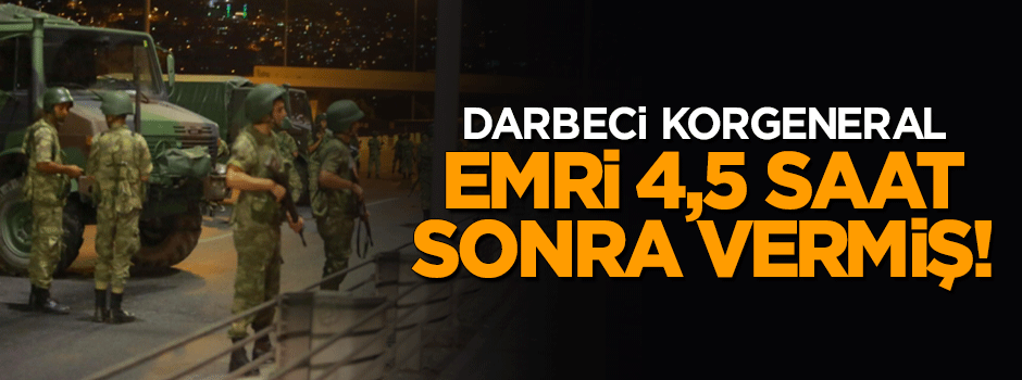 Darbeci Korgeneral emri 4,5 saat sonra vermiş!