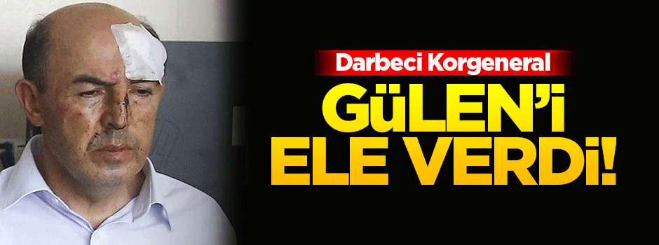 Darbeci Korgeneral FETÖ'yü ele verdi